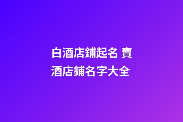 白酒店鋪起名 賣酒店鋪名字大全